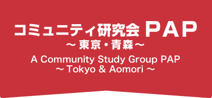 コミュニティ研究会ＰＡＰ　～東京・青森～A　Community　Study　Group　PAP　～Tokyo ＆　Aomori～